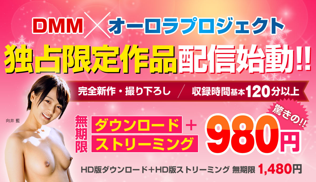 DMM×オーロラプロジェクト独占限定作品配信始動！！完全新作・撮り下ろし、収録時間基本120分以上！ダウンロード＋ストリーミング・無期限が驚きの980円！！HD版1,480円もあり。