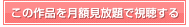 この作品を月額見放題で視聴する