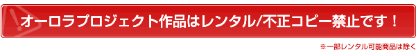 オーロラプロジェクト作品はレンタル・不正コピー禁止です！（※一部レンタル可能商品は除く）