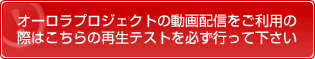 オーロラプロジェクトの動画配信をご利用の際はこちらの再生テストを必ず行ってください。